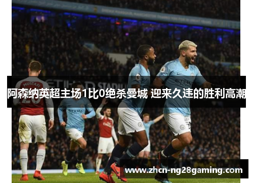 阿森纳英超主场1比0绝杀曼城 迎来久违的胜利高潮