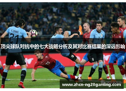 顶尖球队对抗中的七大战略分析及其对比赛结果的深远影响 顶尖球队对抗中的七大战略分析及其对比赛结果的深远影响