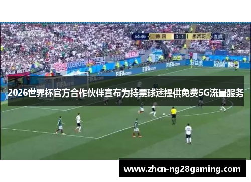 2026世界杯官方合作伙伴宣布为持票球迷提供免费5G流量服务