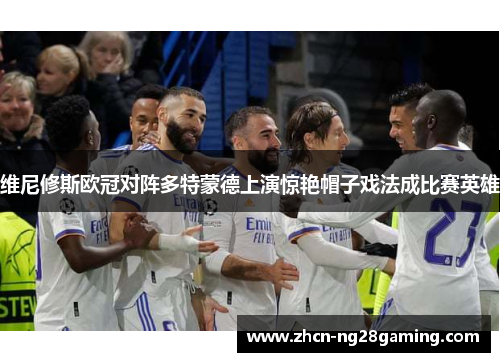 维尼修斯欧冠对阵多特蒙德上演惊艳帽子戏法成比赛英雄 维尼修斯欧冠对阵多特蒙德上演惊艳帽子戏法成比赛英雄