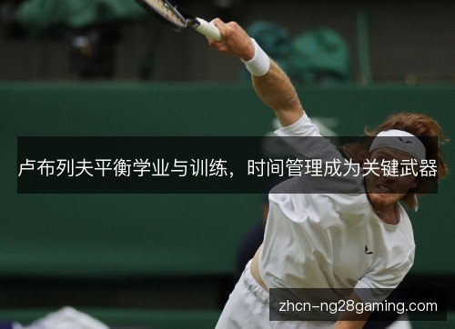 卢布列夫平衡学业与训练，时间管理成为关键武器
