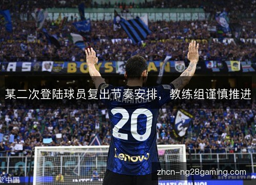 某二次登陆球员复出节奏安排，教练组谨慎推进