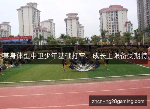某身体型中卫少年基础打牢,成长上限备受期待 某身体型中卫少年基础打牢,成长上限备受期待