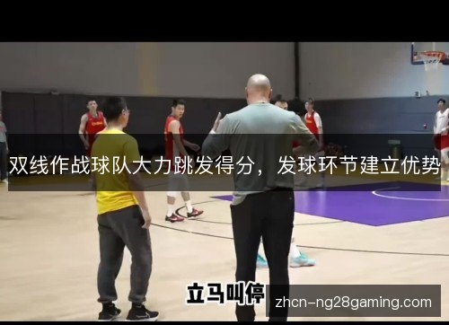 双线作战球队大力跳发得分,发球环节建立优势 双线作战球队大力跳发得分,发球环节建立优势