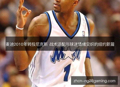 麦迪2010年转投尼克斯 战术适配与球迷情绪交织的纽约新篇 麦迪2010年转投尼克斯 战术适配与球迷情绪交织的纽约新篇