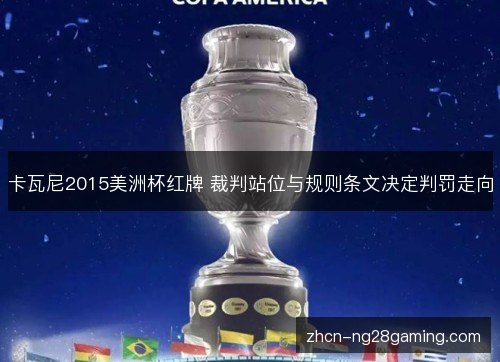 卡瓦尼2015美洲杯红牌 裁判站位与规则条文决定判罚走向 卡瓦尼2015美洲杯红牌 裁判站位与规则条文决定判罚走向